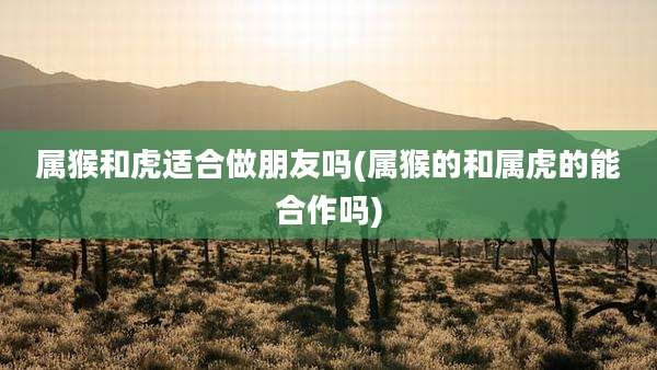 属猴和虎适合做朋友吗(属猴的和属虎的能合作吗)