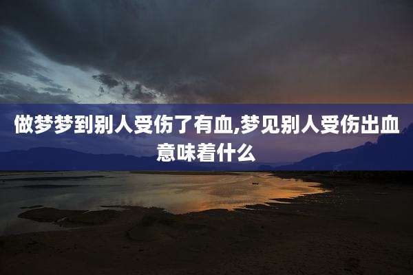 做梦梦到别人受伤了有血,梦见别人受伤出血意味着什么