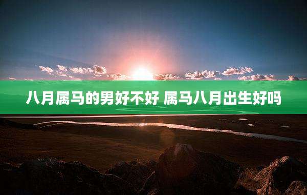 八月属马的男好不好 属马八月出生好吗