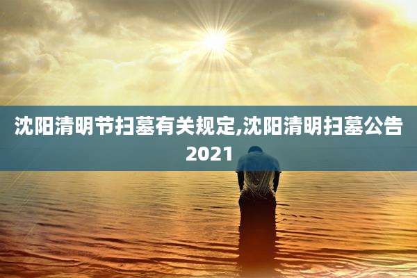 沈阳清明节扫墓有关规定,沈阳清明扫墓公告2021