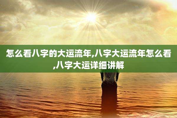 怎么看八字的大运流年,八字大运流年怎么看,八字大运详细讲解