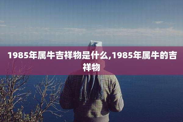1985年属牛吉祥物是什么,1985年属牛的吉祥物