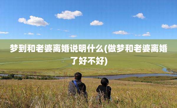 梦到和老婆离婚说明什么(做梦和老婆离婚了好不好)