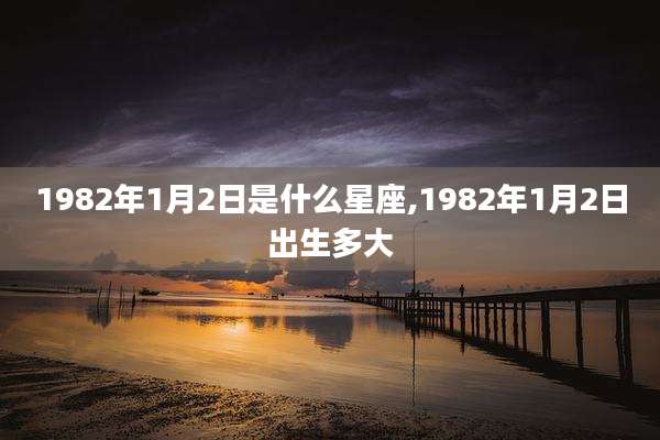 1982年1月2日是什么星座,1982年1月2日出生多大