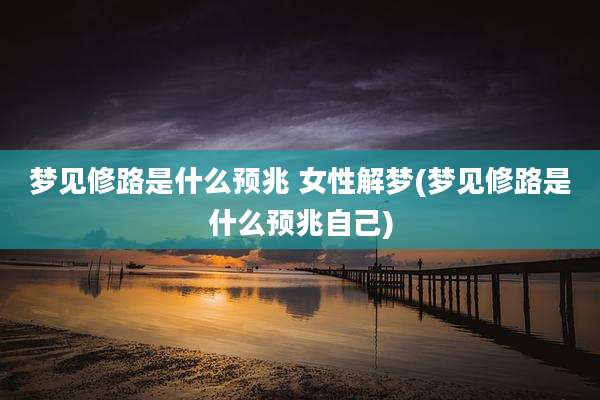 梦见修路是什么预兆 女性解梦(梦见修路是什么预兆自己)