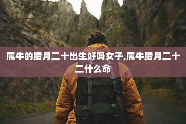 属牛的腊月二十出生好吗女子,属牛腊月二十二什么命