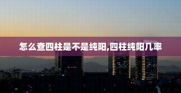 怎么查四柱是不是纯阳,四柱纯阳几率