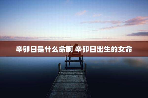 辛卯日是什么命啊 辛卯日出生的女命