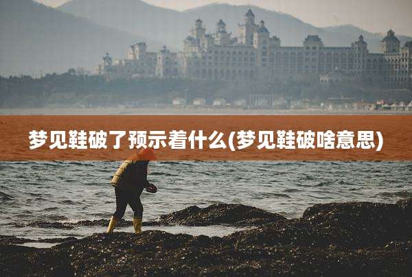 梦见鞋破了预示着什么(梦见鞋破啥意思)