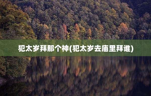 犯太岁拜那个神(犯太岁去庙里拜谁)