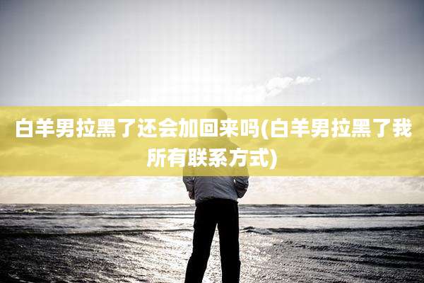 白羊男拉黑了还会加回来吗(白羊男拉黑了我所有联系方式)
