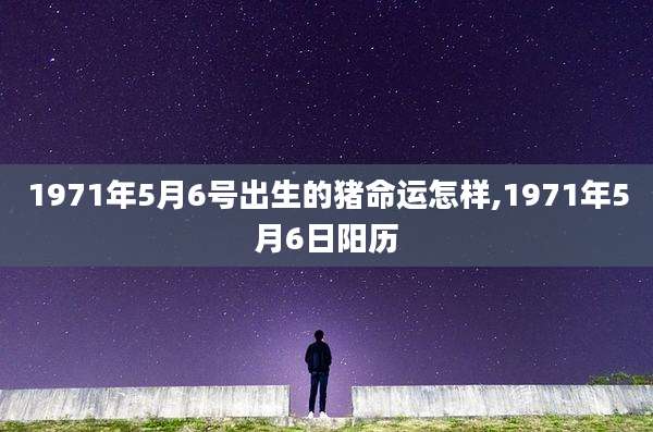 1971年5月6号出生的猪命运怎样,1971年5月6日阳历