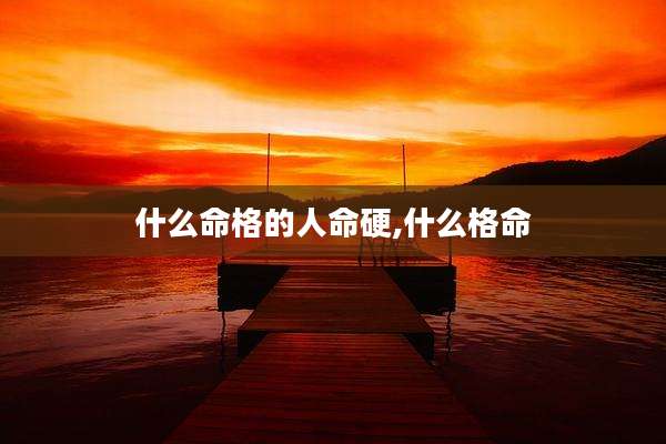 什么命格的人命硬,什么格命