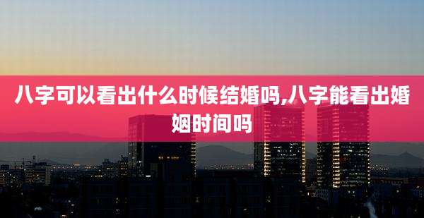 八字可以看出什么时候结婚吗,八字能看出婚姻时间吗