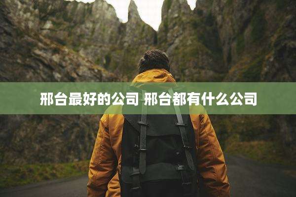 邢台最好的公司 邢台都有什么公司