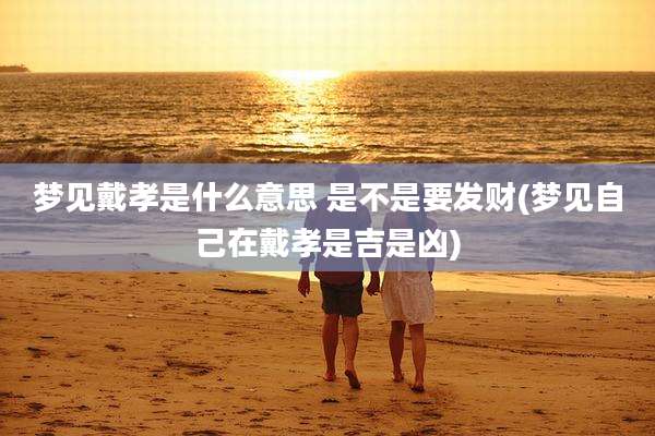 梦见戴孝是什么意思 是不是要发财(梦见自己在戴孝是吉是凶)