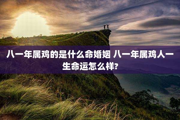八一年属鸡的是什么命婚姻 八一年属鸡人一生命运怎么样?