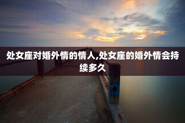 处女座对婚外情的情人,处女座的婚外情会持续多久