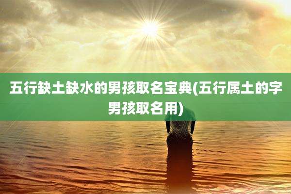 五行缺土缺水的男孩取名宝典(五行属土的字男孩取名用)