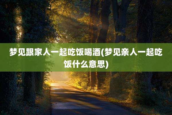 梦见跟家人一起吃饭喝酒(梦见亲人一起吃饭什么意思)