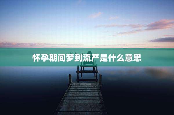 怀孕期间梦到流产是什么意思