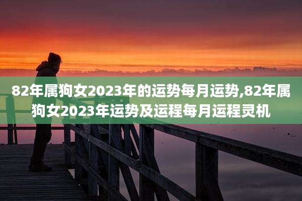 82年属狗女2023年的运势每月运势,82年属狗女2023年运势及运程每月运程灵机