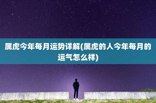 属虎今年每月运势详解(属虎的人今年每月的运气怎么样)