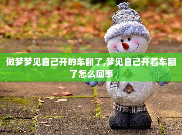做梦梦见自己开的车翻了,梦见自己开着车翻了怎么回事