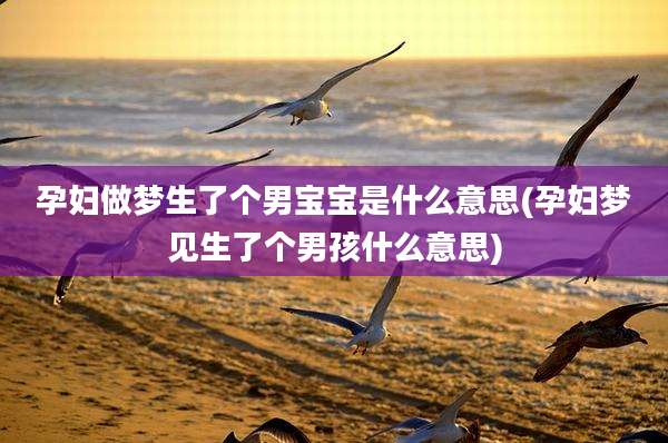 孕妇做梦生了个男宝宝是什么意思(孕妇梦见生了个男孩什么意思)
