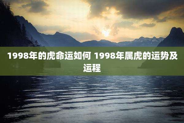 1998年的虎命运如何 1998年属虎的运势及运程