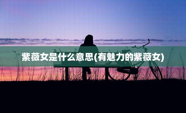 紫薇女是什么意思(有魅力的紫薇女)