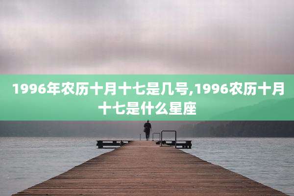 1996年农历十月十七是几号,1996农历十月十七是什么星座