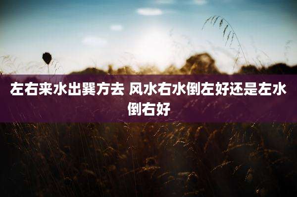 左右来水出巽方去 风水右水倒左好还是左水倒右好