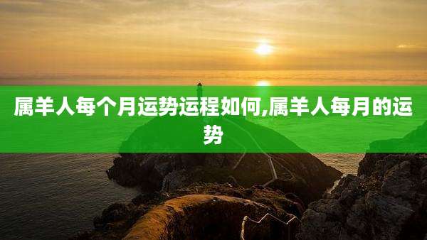 属羊人每个月运势运程如何,属羊人每月的运势