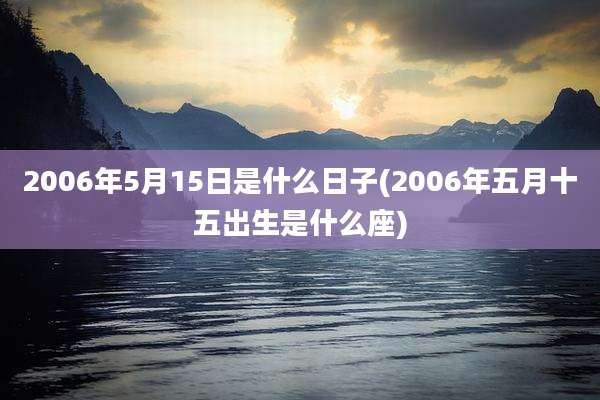 2006年5月15日是什么日子(2006年五月十五出生是什么座)
