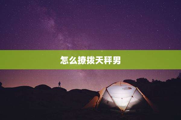 怎么撩拨天秤男