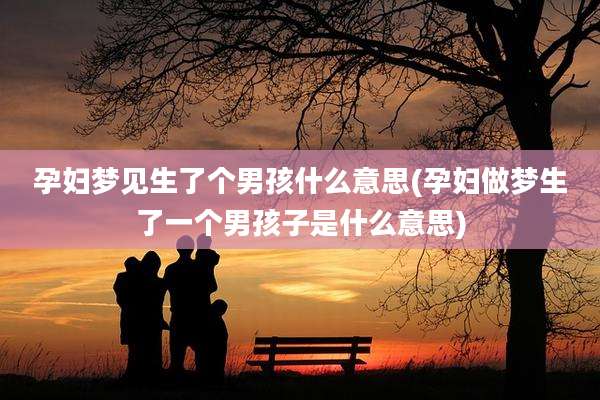 孕妇梦见生了个男孩什么意思(孕妇做梦生了一个男孩子是什么意思)