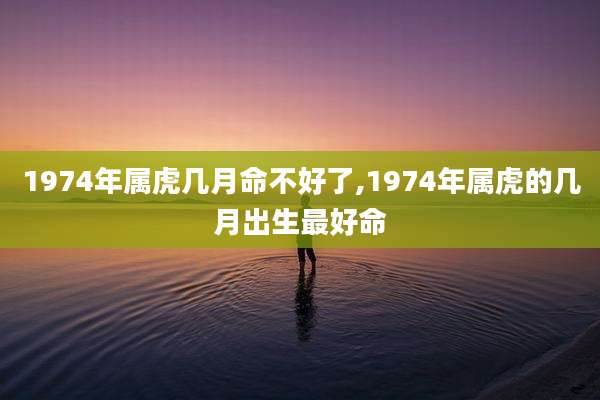 1974年属虎几月命不好了,1974年属虎的几月出生最好命