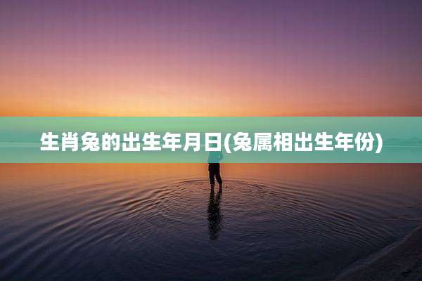 生肖兔的出生年月日(兔属相出生年份)
