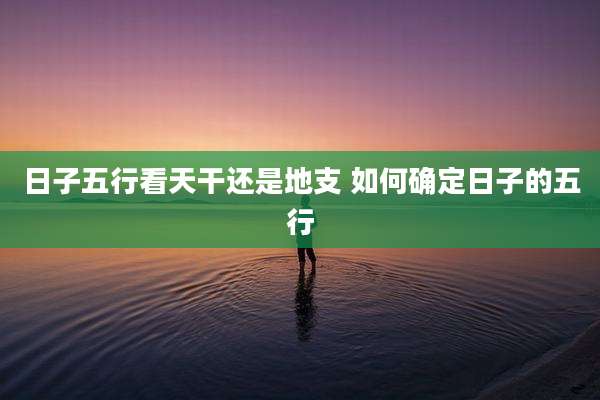 日子五行看天干还是地支 如何确定日子的五行