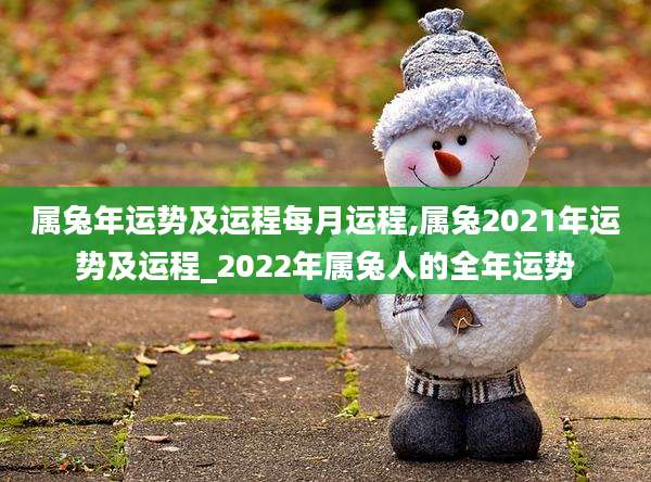 属兔年运势及运程每月运程,属兔2021年运势及运程_2022年属兔人的全年运势