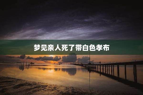 梦见亲人死了带白色孝布