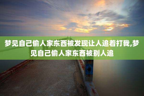 梦见自己偷人家东西被发现让人追着打我,梦见自己偷人家东西被别人追