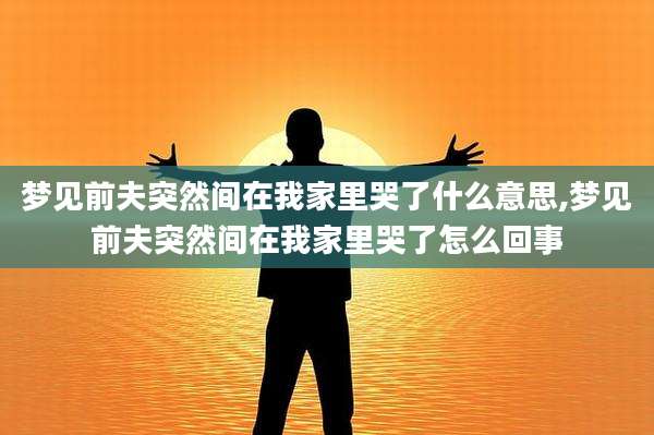 梦见前夫突然间在我家里哭了什么意思,梦见前夫突然间在我家里哭了怎么回事