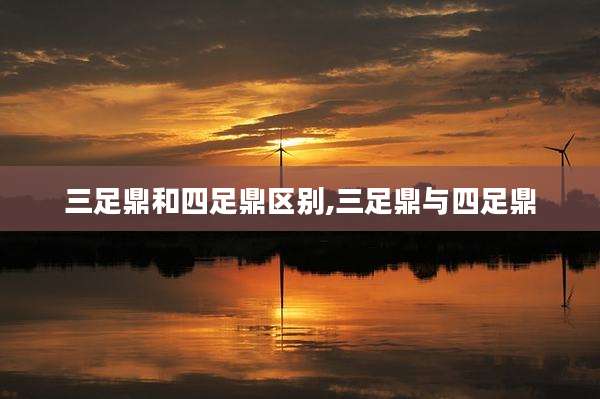 三足鼎和四足鼎区别,三足鼎与四足鼎