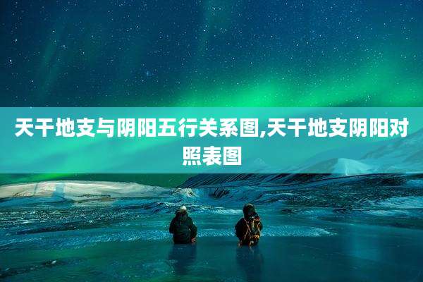 天干地支与阴阳五行关系图,天干地支阴阳对照表图