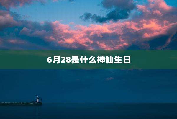 6月28是什么神仙生日