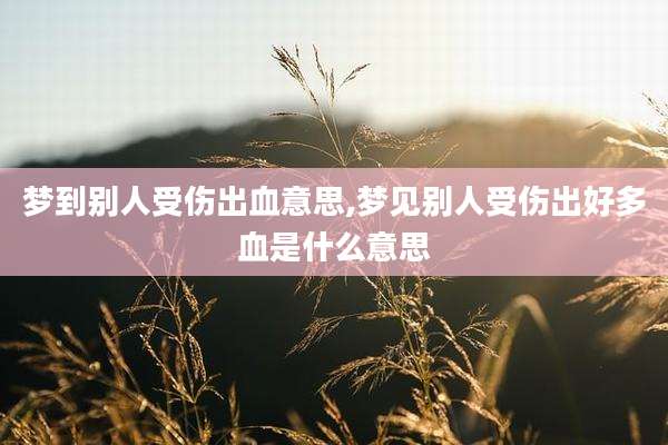 梦到别人受伤出血意思,梦见别人受伤出好多血是什么意思