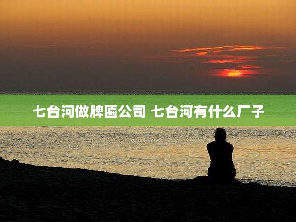 七台河做牌匾公司 七台河有什么厂子
