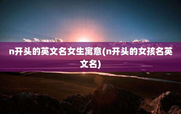 n开头的英文名女生寓意(n开头的女孩名英文名)